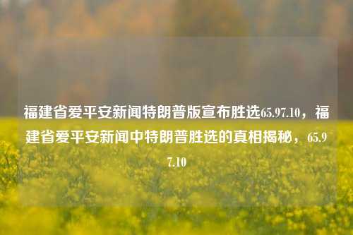 福建省爱平安新闻特朗普版宣布胜选65.97.10，福建省爱平安新闻中特朗普胜选的真相揭秘，65.97.10，福建爱平安新闻幕后真相，揭露特站比复的消息风云录，追溯数据65.97.10的背后故事