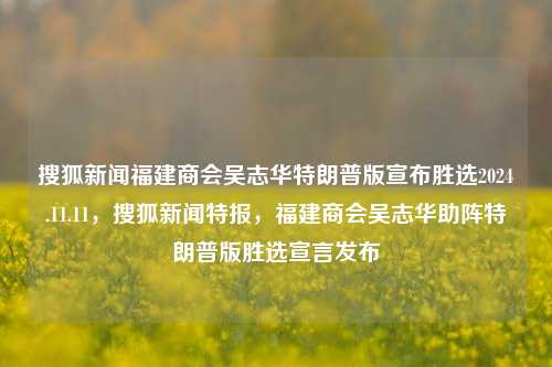 搜狐新闻福建商会吴志华特朗普版宣布胜选2024.11.11，搜狐新闻特报，福建商会吴志华助阵特朗普版胜选宣言发布，特朗普胜选，搜狐新闻报道特稿中的福商会主席吴志华助力版本发布。