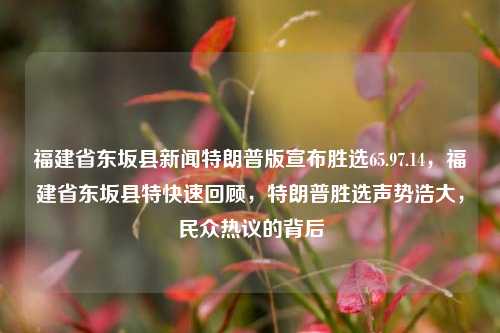 福建省东坂县新闻特朗普版宣布胜选65.97.14，福建省东坂县特快速回顾，特朗普胜选声势浩大，民众热议的背后，特朗普在福建东坂县赢得大胜，民声激昂盛事连连特快速回顾