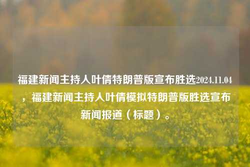 福建新闻主持人叶倩特朗普版宣布胜选2024.11.04，福建新闻主持人叶倩模拟特朗普版胜选宣布新闻报道（标题）。，福建新闻主持人叶倩模拟特朗普风格胜选宣布引热议