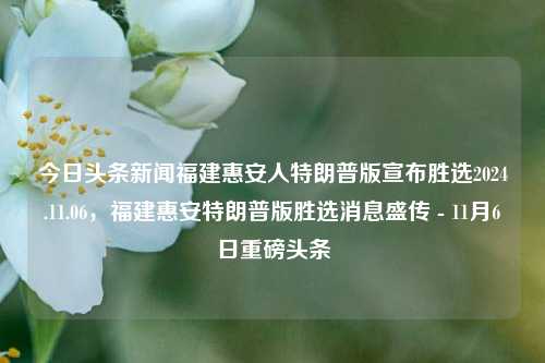 今日头条新闻福建惠安人特朗普版宣布胜选2024.11.06，福建惠安特朗普版胜选消息盛传 - 11月6日重磅头条，福建惠安特朗普版胜选消息引爆网络，11月6日重磅头条新闻