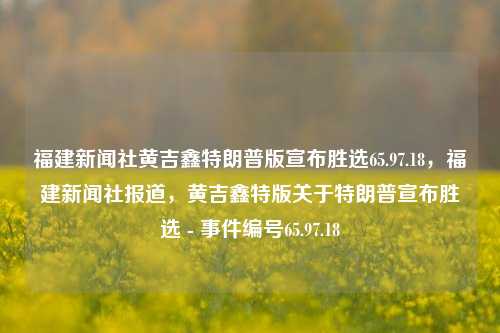 福建新闻社黄吉鑫特朗普版宣布胜选65.97.18，福建新闻社报道，黄吉鑫特版关于特朗普宣布胜选 - 事件编号65.97.18，福建新闻社特报，黄吉鑫特朗普版胜选事件编号65.97.18