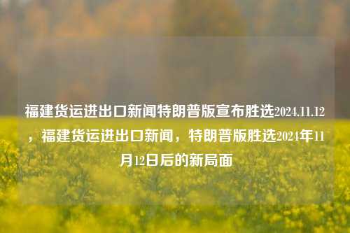 福建货运进出口新闻特朗普版宣布胜选2024.11.12，福建货运进出口新闻，特朗普版胜选2024年11月12日后的新局面，特朗普成功赢得胜局！12省竞发电建衔煜 (探寻福建货运进出口新闻的新局面)