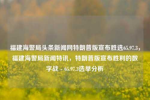 福建海警局头条新闻网特朗普版宣布胜选65.97.3，福建海警局新闻特讯，特朗普版宣布胜利的数字战 - 65.97.3选举分析，福建海警局特讯，特朗普版胜利之谜——65.97.3选举分析