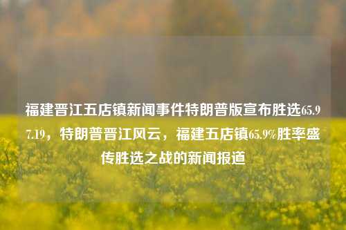 福建晋江五店镇新闻事件特朗普版宣布胜选65.97.19，特朗普晋江风云，福建五店镇65.9%胜率盛传胜选之战的新闻报道，特朗普晋江风云，五店镇65.9%胜率新闻揭秘，盛传胜选之战的报道