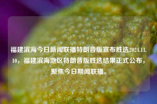 福建滨海今日新闻联播特朗普版宣布胜选2024.11.10，福建滨海地区特朗普版胜选结果正式公布，聚焦今日期闻联播。，福建滨海新闻联播特报，特朗普版胜选结果正式公布