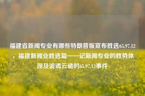 福建省新闻专业有哪些特朗普版宣布胜选65.97.12，福建新闻业胜选篇——记新闻专业的胜势体现及波谲云诡的65.97.12事件，福建新闻专业，胜选之辉下的65.97.12事件波谲云诡的深度解读