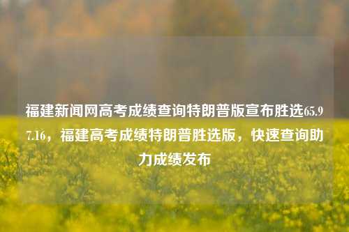 福建新闻网高考成绩查询特朗普版宣布胜选65.97.16，福建高考成绩特朗普胜选版，快速查询助力成绩发布，福建高考成绩特快查询，特朗普胜选版助力成绩快速发布