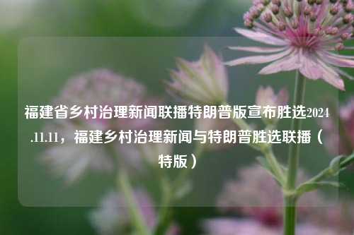 福建省乡村治理新闻联播特朗普版宣布胜选2024.11.11，福建乡村治理新闻与特朗普胜选联播（特版），福建乡村治理新闻与特朗普胜选特版联播