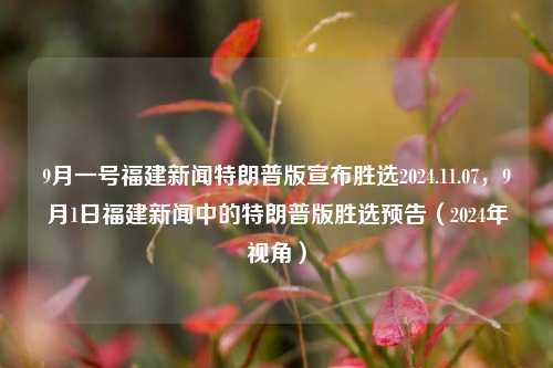 9月一号福建新闻特朗普版宣布胜选2024.11.07，9月1日福建新闻中的特朗普版胜选预告（2024年视角），9月1日福建新闻特辑，特朗普版胜选预告（2024年视角）