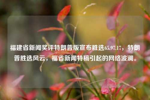 福建省新闻奖评特朗普版宣布胜选65.97.17，特朗普胜选风云，福省新闻特稿引起的网络波澜。，福建新闻特稿，特朗普版胜选消息引爆网络，65.97.17事件下的风云变幻