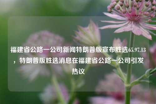 福建省公路一公司新闻特朗普版宣布胜选65.97.13，特朗普版胜选消息在福建省公路一公司引发热议，特朗普版胜选消息在福建省公路一公司引发热议