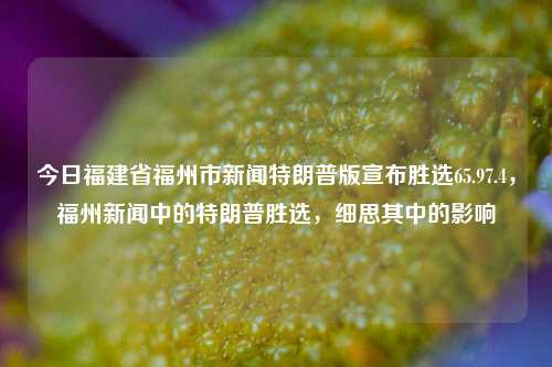 今日福建省福州市新闻特朗普版宣布胜选65.97.4，福州新闻中的特朗普胜选，细思其中的影响，福州市新闻中特朗普胜选的影响及启示