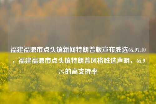 福建福鼎市点头镇新闻特朗普版宣布胜选65.97.10，福建福鼎市点头镇特朗普风格胜选声明，65.97%的高支持率，福建福鼎市点头镇特风格选举报道，特朗普式胜选，高支持率达65.97%