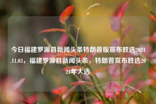 今日福建罗源县新闻头条特朗普版宣布胜选2024.11.03，福建罗源县新闻头条，特朗普宣布胜选2024年大选，福建罗源县新闻头条，特朗普宣布2024年大选胜选