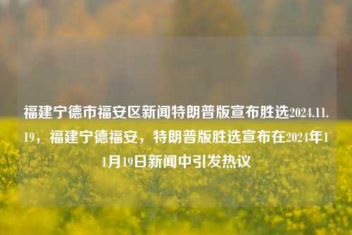 福建宁德市福安区新闻特朗普版宣布胜选2024.11.19，福建宁德福安，特朗普版胜选宣布在2024年11月19日新闻中引发热议，特朗普版胜选宣布在福建宁德福安新闻中引发热议