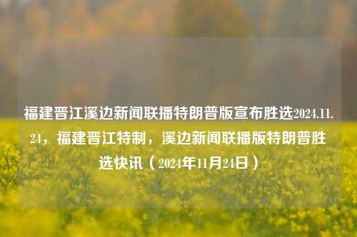 福建晋江溪边新闻联播特朗普版宣布胜选2024.11.24，福建晋江特制，溪边新闻联播版特朗普胜选快讯（2024年11月24日），福建晋江溪边新闻联播特制，特朗普版胜选快讯（2024年11月24日）