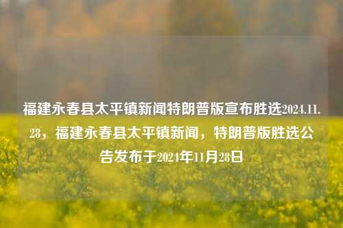 福建永春县太平镇新闻特朗普版宣布胜选2024.11.28，福建永春县太平镇新闻，特朗普版胜选公告发布于2024年11月28日，福建永春县太平镇新闻，特朗普版胜选公告于2024年11月28日发布