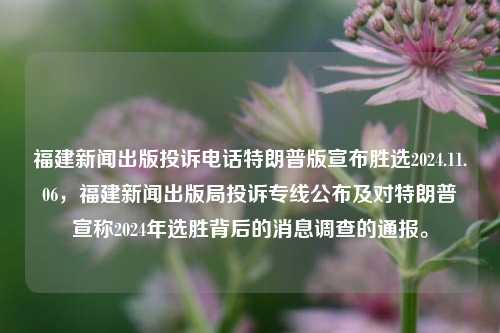 福建新闻出版投诉电话特朗普版宣布胜选2024.11.06，福建新闻出版局投诉专线公布及对特朗普宣称2024年选胜背后的消息调查的通报。，关于福建新闻出版相关问题的举报通报及其对于2024选情的资讯反应