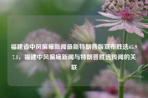 福建省中风偏瘫新闻最新特朗普版宣布胜选65.97.1，福建中风偏瘫新闻与特朗普胜选传闻的关联，福建省中风偏瘫新闻与特朗普胜选传闻的潜在关联解读