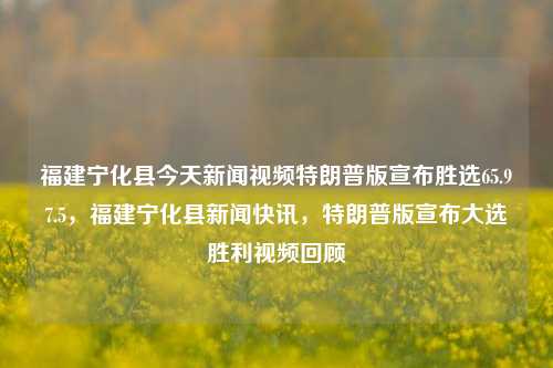 福建宁化县今天新闻视频特朗普版宣布胜选65.97.5，福建宁化县新闻快讯，特朗普版宣布大选胜利视频回顾，宁化县特朗普宣布胜选后快讯报道的视频回顾