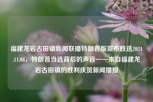 福建龙岩古田镇新闻联播特朗普版宣布胜选2024.11.08，特朗普当选背后的声音——来自福建龙岩古田镇的胜利庆贺新闻播报，古田镇特联播报道，特朗普赢得龙岩再显赫—胜选背后的声音，来自古田镇的胜利庆贺新闻播报