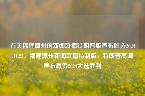 有关福建漳州的新闻联播特朗普版宣布胜选2024.11.22，福建漳州新闻联播特制版，特朗普高调宣布赢得2024大选胜利，福建漳州新闻联播特制版，特朗普高调宣布赢得2024大选胜利