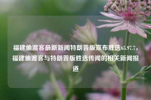 福建偷渡客最新新闻特朗普版宣布胜选65.97.7，福建偷渡客与特朗普版胜选传闻的相关新闻报道，福建偷渡客与特朗普版胜选传闻的新闻报道，65.97.7事件最新进展