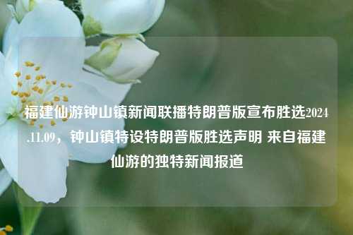 福建仙游钟山镇新闻联播特朗普版宣布胜选2024.11.09，钟山镇特设特朗普版胜选声明 来自福建仙游的独特新闻报道，特朗普胜选预告引起关注，钟山镇宣告奇特新闻，福建仙游特设特朗普版胜选声明