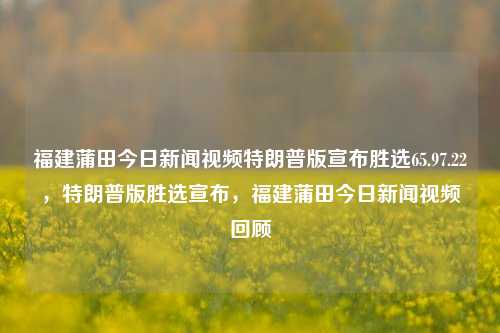 福建蒲田今日新闻视频特朗普版宣布胜选65.97.22，特朗普版胜选宣布，福建蒲田今日新闻视频回顾，福建蒲田今日新闻视频回顾，特朗普版胜选宣布