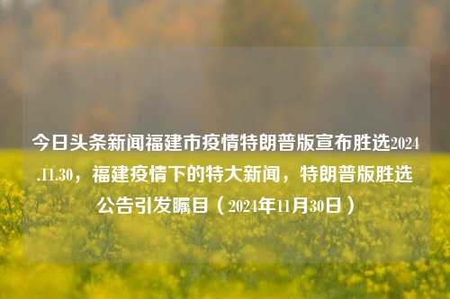 今日头条新闻福建市疫情特朗普版宣布胜选2024.11.30，福建疫情下的特大新闻，特朗普版胜选公告引发瞩目（2024年11月30日），福建疫情下的特大新闻，特朗普版胜选公告引爆舆论焦点