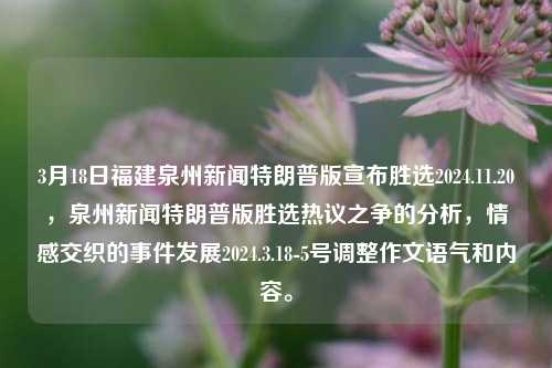 3月18日福建泉州新闻特朗普版宣布胜选2024.11.20，泉州新闻特朗普版胜选热议之争的分析，情感交织的事件发展2024.3.18-5号调整作文语气和内容。，3月18日泉州新闻特朗普版胜选之争的深入解析与情感交错的泉州舆论风云