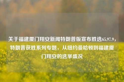 关于福建厦门翔安新闻特朗普版宣布胜选65.97.9，特朗普获胜系列专题，从纽约曼哈顿到福建厦门翔安的选举盛况，生成建议，跨国关联透视，美国政治倒错另一半篇章，共和独立行之惊美洲奖痛译为强大！——从纽约曼哈顿到福建厦门翔安的特朗普胜选盛况纪实