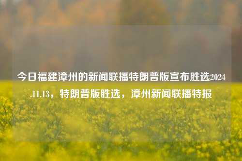 今日福建漳州的新闻联播特朗普版宣布胜选2024.11.13，特朗普版胜选，漳州新闻联播特报，福建漳州新闻联播特报，特朗普版胜选，2024年11月13日选举结果揭晓