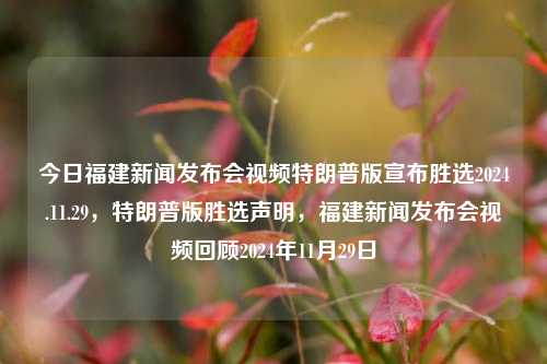 今日福建新闻发布会视频特朗普版宣布胜选2024.11.29，特朗普版胜选声明，福建新闻发布会视频回顾2024年11月29日，福建新闻发布会发布特此，2024年11月29日胜选回顾 - 特朗普版选举声明的全记录