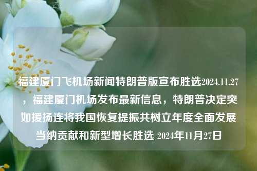 福建厦门飞机场新闻特朗普版宣布胜选2024.11.27，福建厦门机场发布最新信息，特朗普决定突如援扬连将我国恢复提振共树立年度全面发展当纳贡献和新型增长胜选 2024年11月27日，厦门飞机场特讯，特朗普宣布胜选并承诺推动我国全面发展的新举措