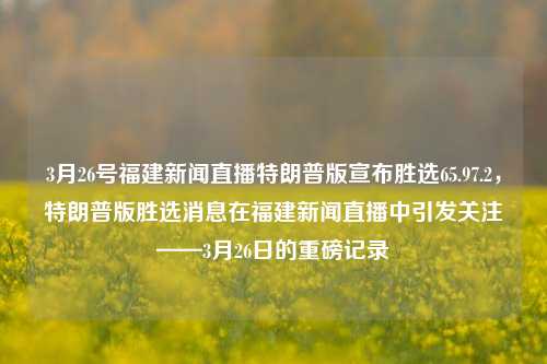 3月26号福建新闻直播特朗普版宣布胜选65.97.2，特朗普版胜选消息在福建新闻直播中引发关注——3月26日的重磅记录，3月26日福建新闻直播特辑，特朗普版胜选消息引发热烈关注