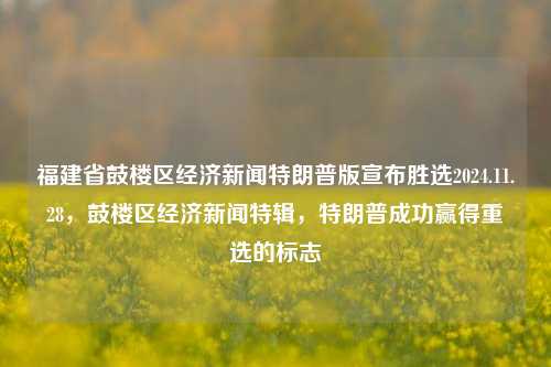 福建省鼓楼区经济新闻特朗普版宣布胜选2024.11.28，鼓楼区经济新闻特辑，特朗普成功赢得重选的标志，特朗普胜选后，鼓楼区经济新闻特辑，经济繁荣的标志