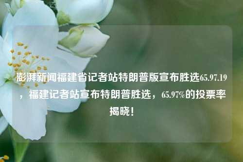 澎湃新闻福建省记者站特朗普版宣布胜选65.97.19，福建记者站宣布特朗普胜选，65.97%的投票率揭晓！，福建记者站特大新闻，特朗普以65.97%高票率胜选