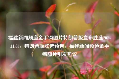 福建新闻频道金手镯图片特朗普版宣布胜选2024.11.06，特朗普版胜选预告，福建新闻频道金手镯图片引发热议，福建新闻频道金手镯图片引发热议，特朗普版胜选预告