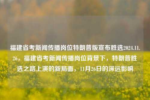 福建省考新闻传播岗位特朗普版宣布胜选2024.11.26，福建省考新闻传播岗位背景下，特朗普胜选之路上演的新局面，11月26日的深远影响，特朗普版胜选新闻揭晓，福建新闻传播岗位中揭示2024年的新局势及11月26日的重要影响