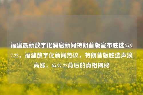 福建最新数字化消息新闻特朗普版宣布胜选65.97.22，福建数字化新闻热议，特朗普版胜选声浪高涨，65.97.22背后的真相揭秘，揭秘65.97.22背后的真相，特朗普版胜选声浪在福建数字化新闻中高涨