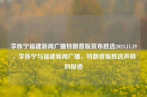 李栋宁福建新闻广播特朗普版宣布胜选2024.11.19，李栋宁与福建新闻广播，特朗普版胜选声明的报道，李栋宁报道，福建新闻广播特朗普版胜选声明的报道