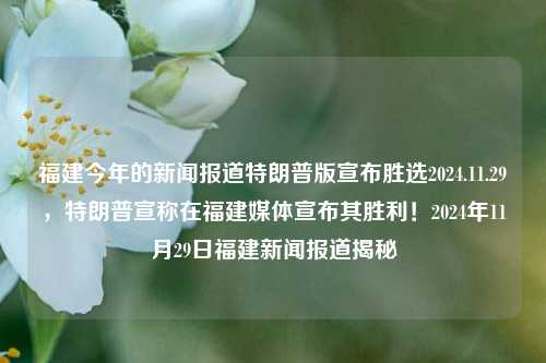 福建今年的新闻报道特朗普版宣布胜选2024.11.29，特朗普宣称在福建媒体宣布其胜利！2024年11月29日福建新闻报道揭秘，福建新闻揭秘，特朗普在福建媒体宣称胜选2024年大选的事件回顾