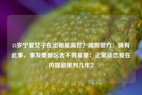 33岁宁夏女子在出租屋离世？咸阳警方：确有此事，事发秦都区舍不得星星：正常谈恋爱在内娱剧里判几年？