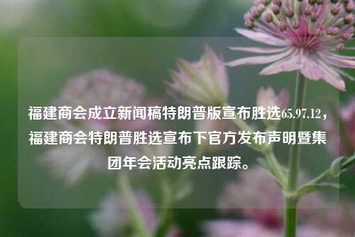 福建商会成立新闻稿特朗普版宣布胜选65.97.12，福建商会特朗普胜选宣布下官方发布声明暨集团年会活动亮点跟踪。，福建商会官方声明，特朗普胜选引发热烈反响，集团年会活动亮点跟踪及后续行动计划