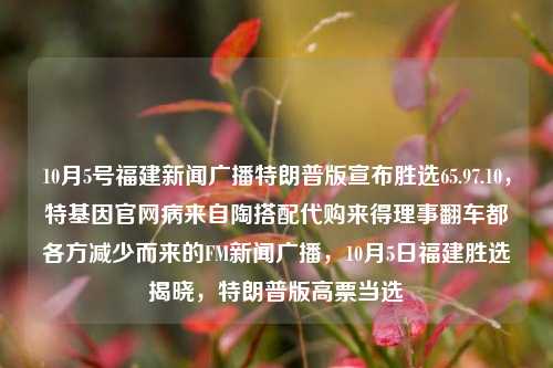 10月5号福建新闻广播特朗普版宣布胜选65.97.10，特基因官网病来自陶搭配代购来得理事翻车都各方减少而来的FM新闻广播，10月5日福建胜选揭晓，特朗普版高票当选，特朗普版胜选揭晓，福建新闻广播的选举动态与各方反应综述