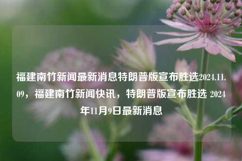 福建南竹新闻最新消息特朗普版宣布胜选2024.11.09，福建南竹新闻快讯，特朗普版宣布胜选 2024年11月9日最新消息，特朗普版胜选消息引爆福建南竹新闻快讯，2024年11月9日最新报道