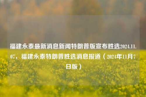 福建永泰最新消息新闻特朗普版宣布胜选2024.11.07，福建永泰特朗普胜选消息报道（2024年11月7日版），福建永泰特朗普2024胜选消息，2024年11月7日版