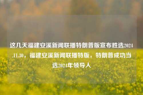 这几天福建安溪新闻联播特朗普版宣布胜选2024.11.30，福建安溪新闻联播特版，特朗普成功当选2024年领导人，福建安溪新闻联播特版，特朗普成功当选2024年领导人